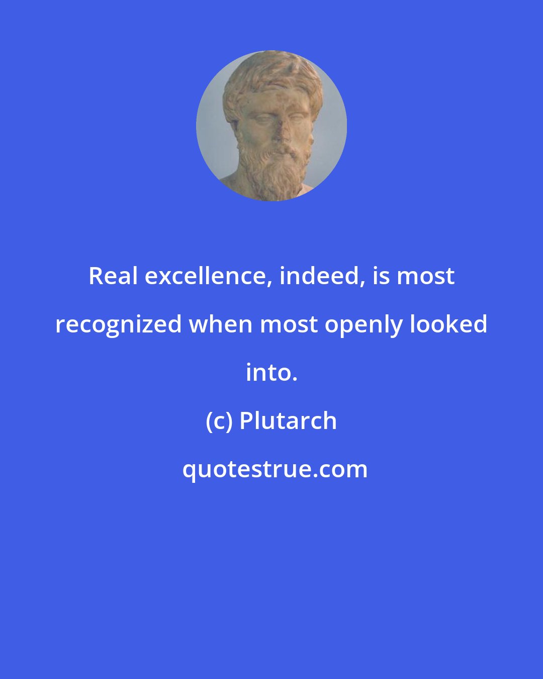 Plutarch: Real excellence, indeed, is most recognized when most openly looked into.