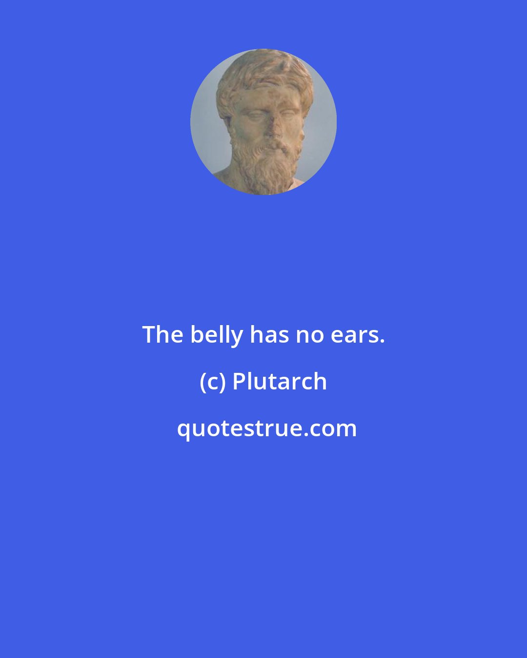 Plutarch: The belly has no ears.