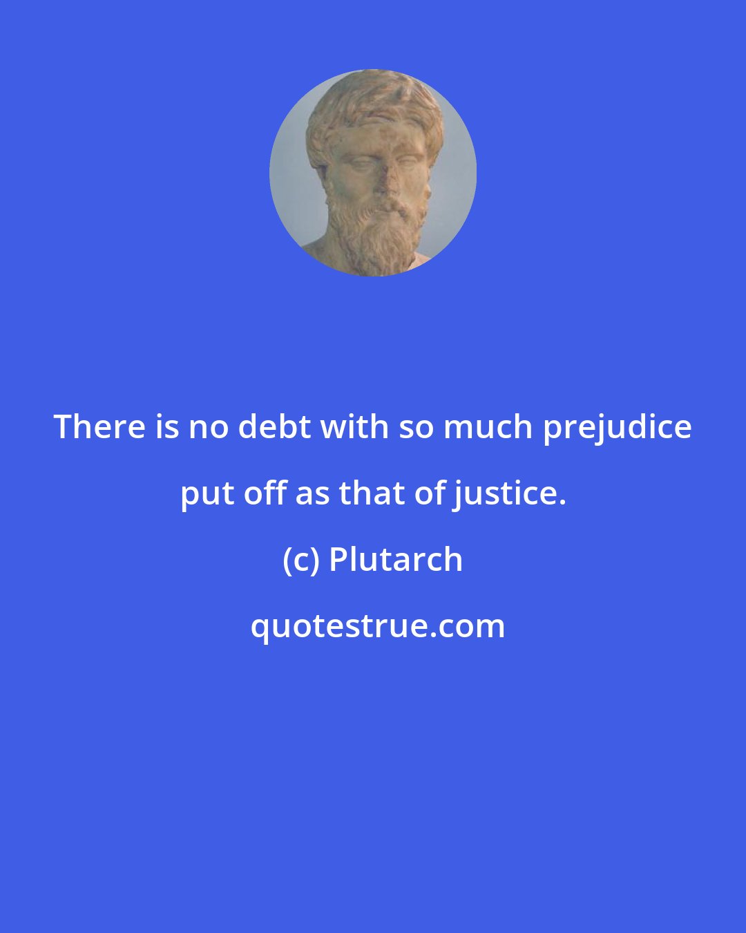 Plutarch: There is no debt with so much prejudice put off as that of justice.