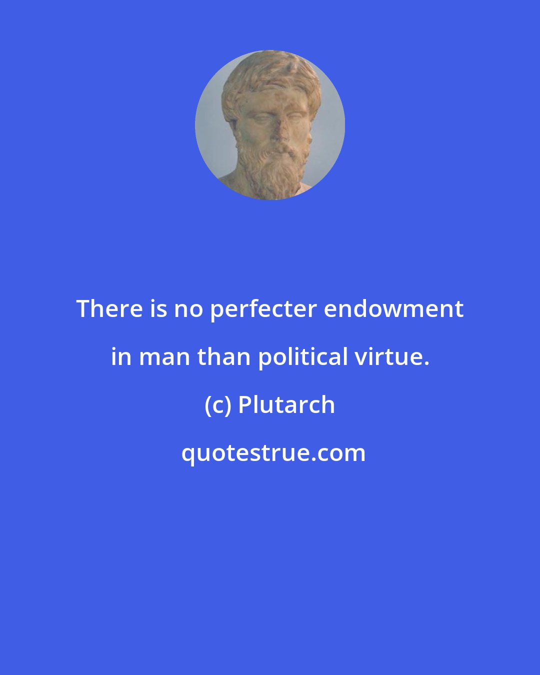 Plutarch: There is no perfecter endowment in man than political virtue.