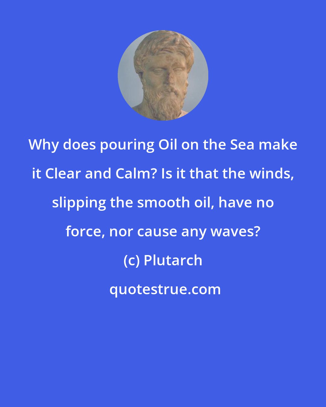 Plutarch: Why does pouring Oil on the Sea make it Clear and Calm? Is it that the winds, slipping the smooth oil, have no force, nor cause any waves?