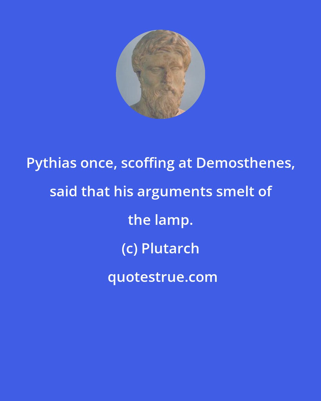 Plutarch: Pythias once, scoffing at Demosthenes, said that his arguments smelt of the lamp.