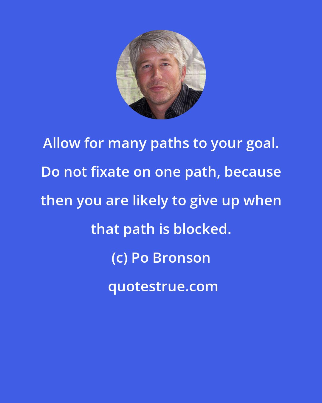 Po Bronson: Allow for many paths to your goal. Do not fixate on one path, because then you are likely to give up when that path is blocked.