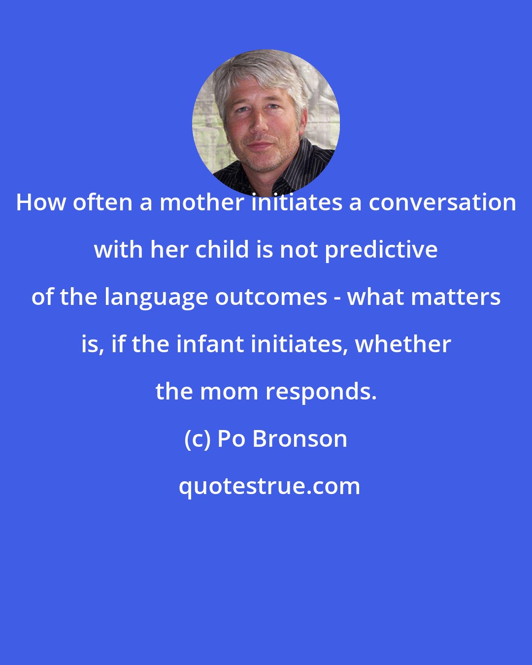 Po Bronson: How often a mother initiates a conversation with her child is not predictive of the language outcomes - what matters is, if the infant initiates, whether the mom responds.