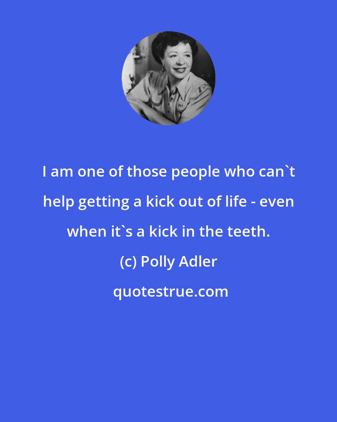 Polly Adler: I am one of those people who can't help getting a kick out of life - even when it's a kick in the teeth.