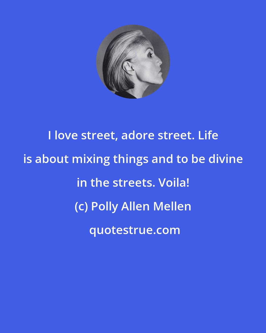 Polly Allen Mellen: I love street, adore street. Life is about mixing things and to be divine in the streets. Voila!