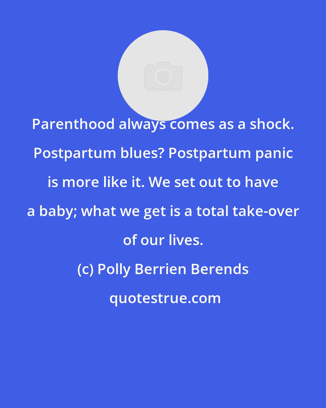 Polly Berrien Berends: Parenthood always comes as a shock. Postpartum blues? Postpartum panic is more like it. We set out to have a baby; what we get is a total take-over of our lives.