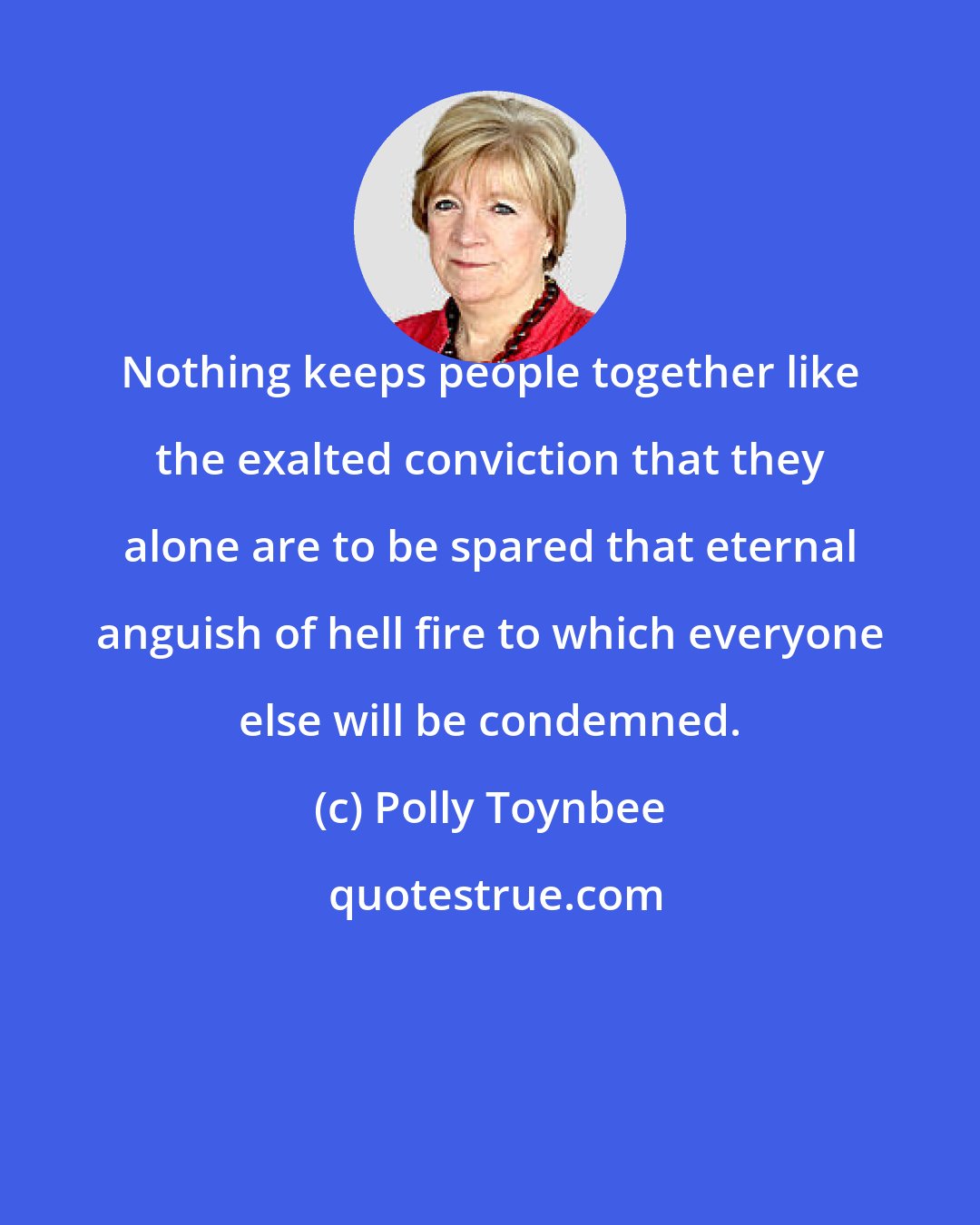 Polly Toynbee: Nothing keeps people together like the exalted conviction that they alone are to be spared that eternal anguish of hell fire to which everyone else will be condemned.