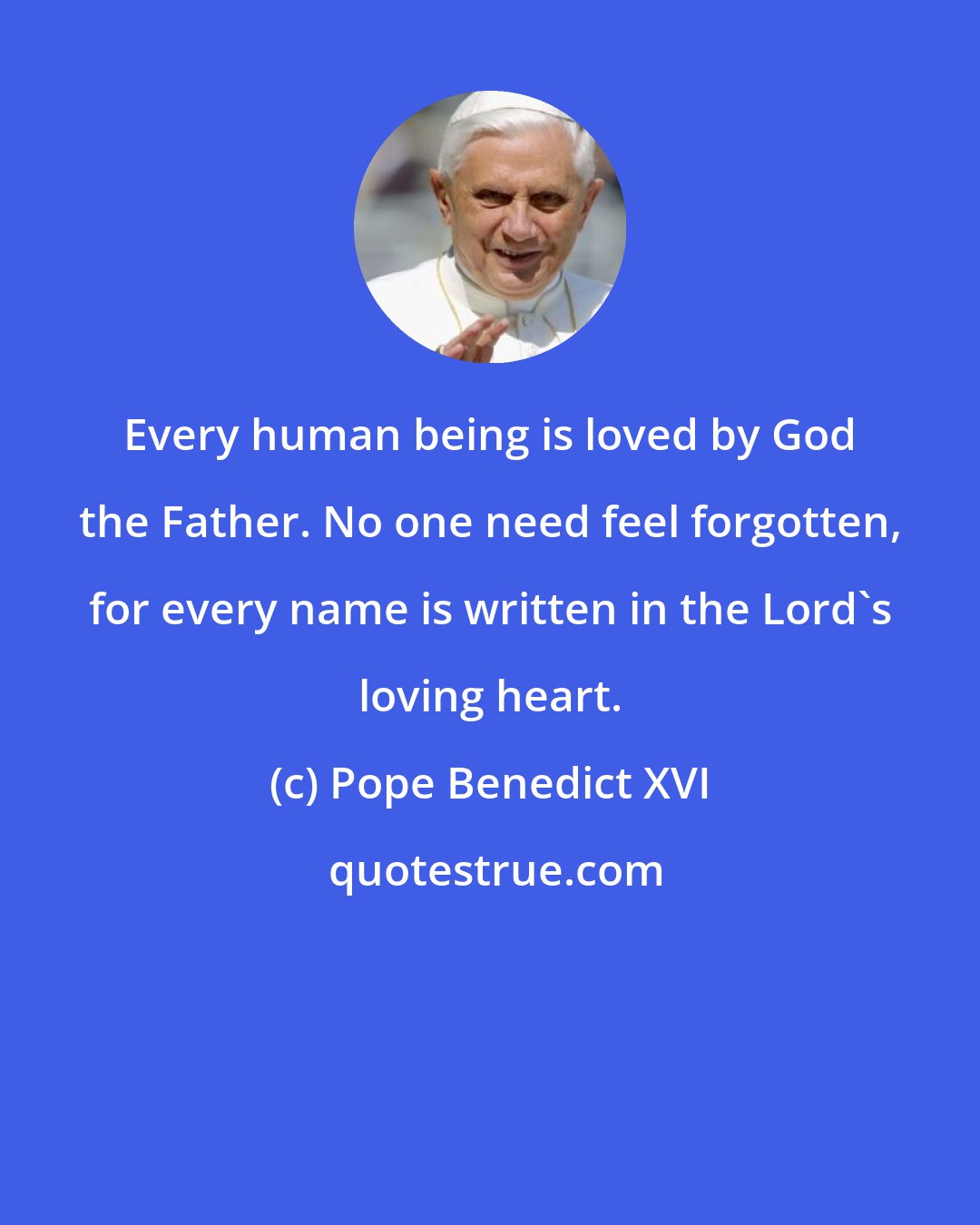 Pope Benedict XVI: Every human being is loved by God the Father. No one need feel forgotten, for every name is written in the Lord's loving heart.