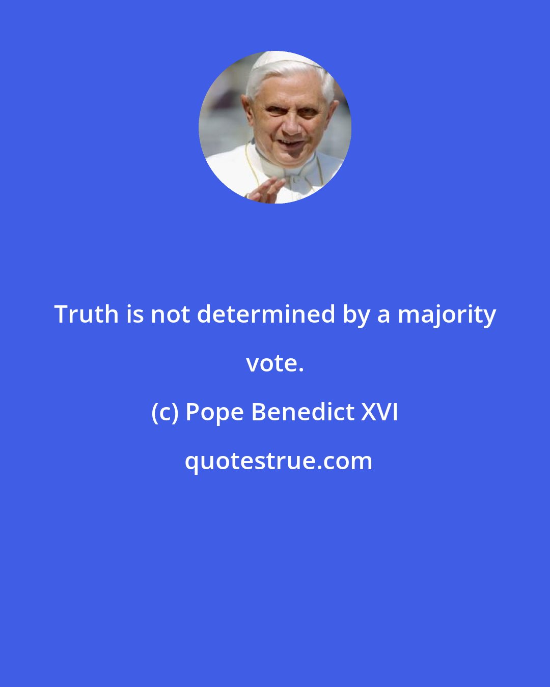 Pope Benedict XVI: Truth is not determined by a majority vote.
