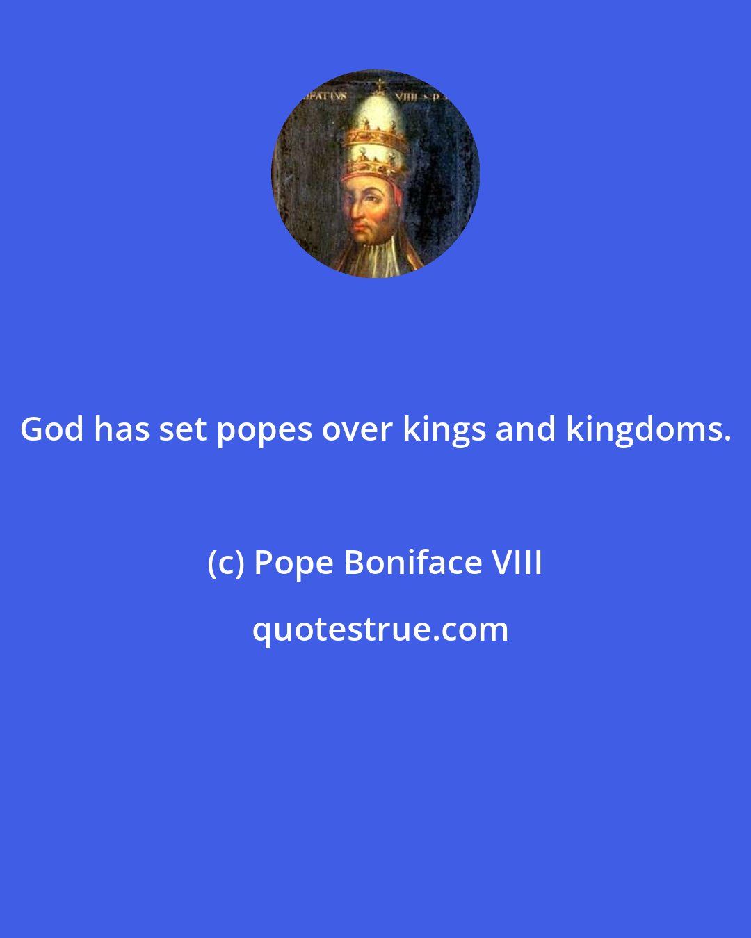 Pope Boniface VIII: God has set popes over kings and kingdoms.