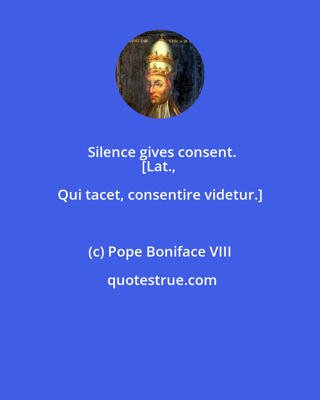Pope Boniface VIII: Silence gives consent.
[Lat., Qui tacet, consentire videtur.]