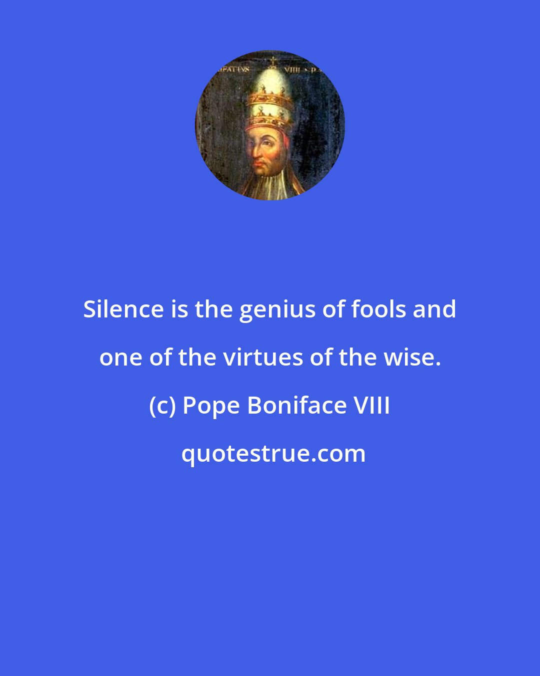 Pope Boniface VIII: Silence is the genius of fools and one of the virtues of the wise.