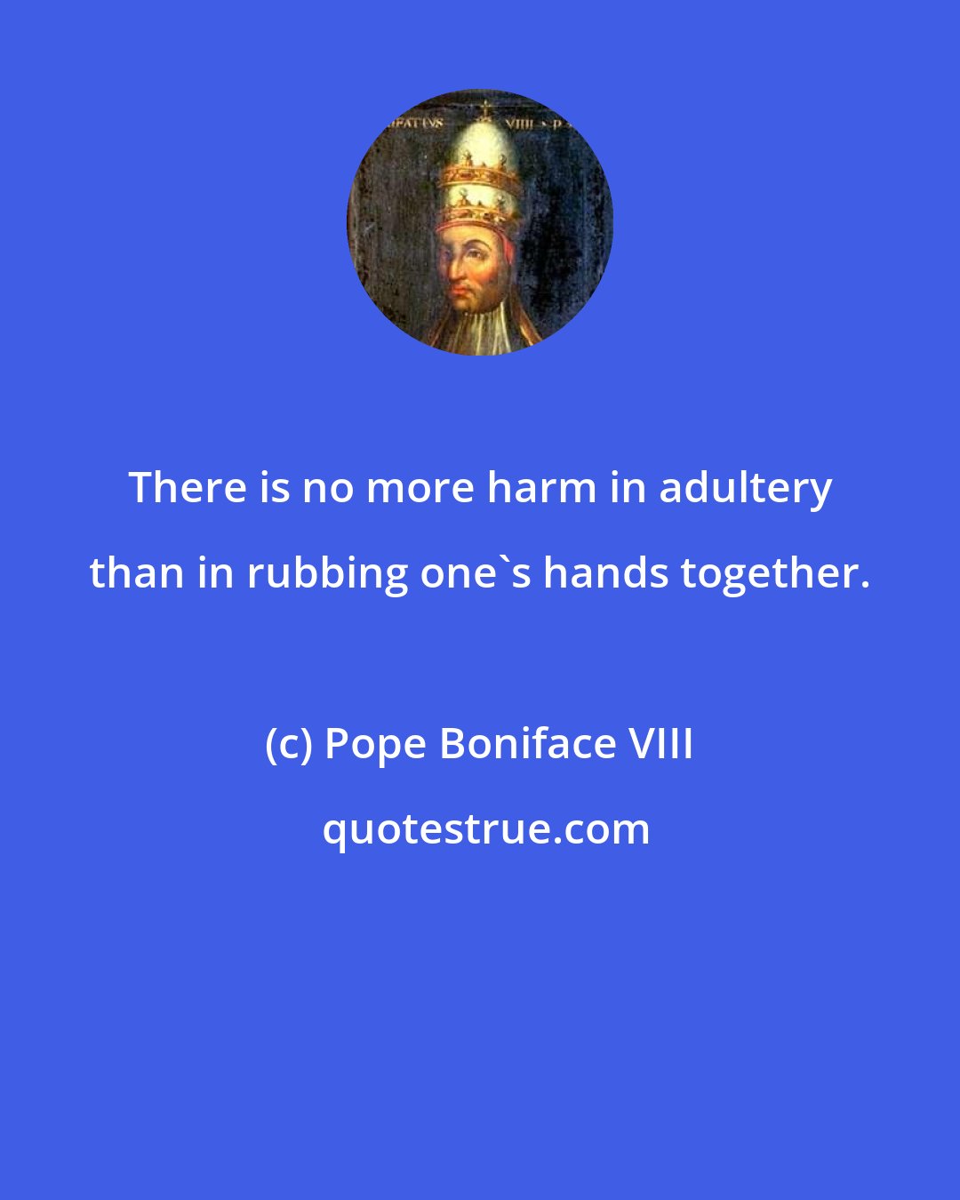 Pope Boniface VIII: There is no more harm in adultery than in rubbing one's hands together.