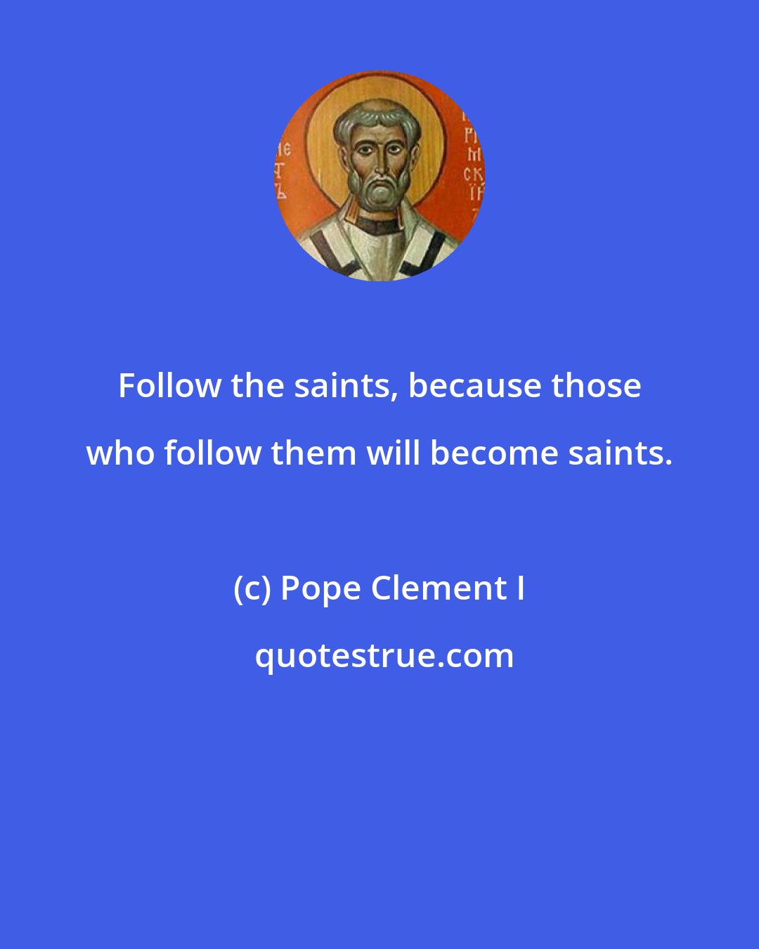 Pope Clement I: Follow the saints, because those who follow them will become saints.