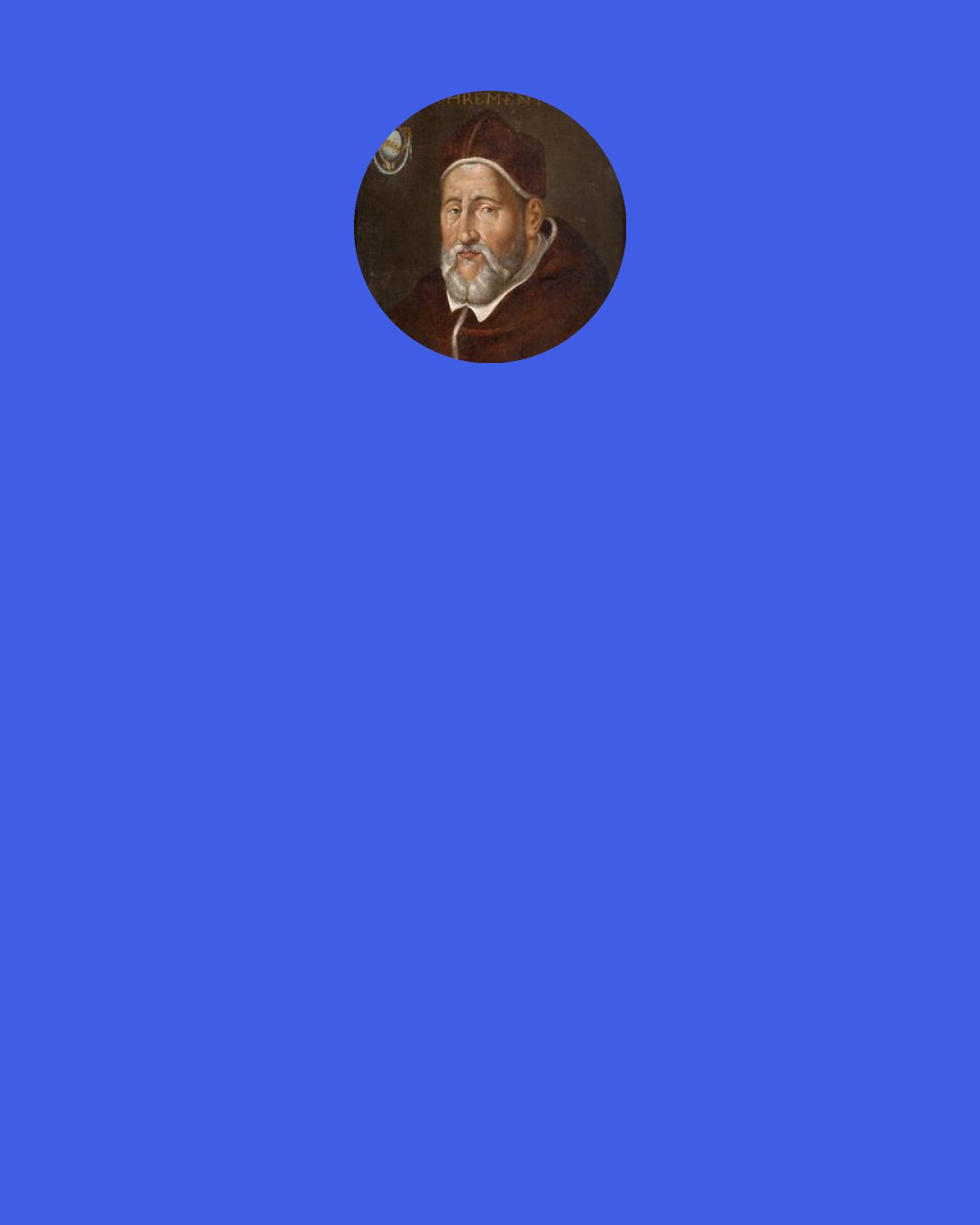 Pope Clement VIII: Why, this Satan’s drink is so delicious it would be a pity to let the infidels have exclusive use of it. We shall fool Satan by baptizing it and making it a truly Christian beverage.