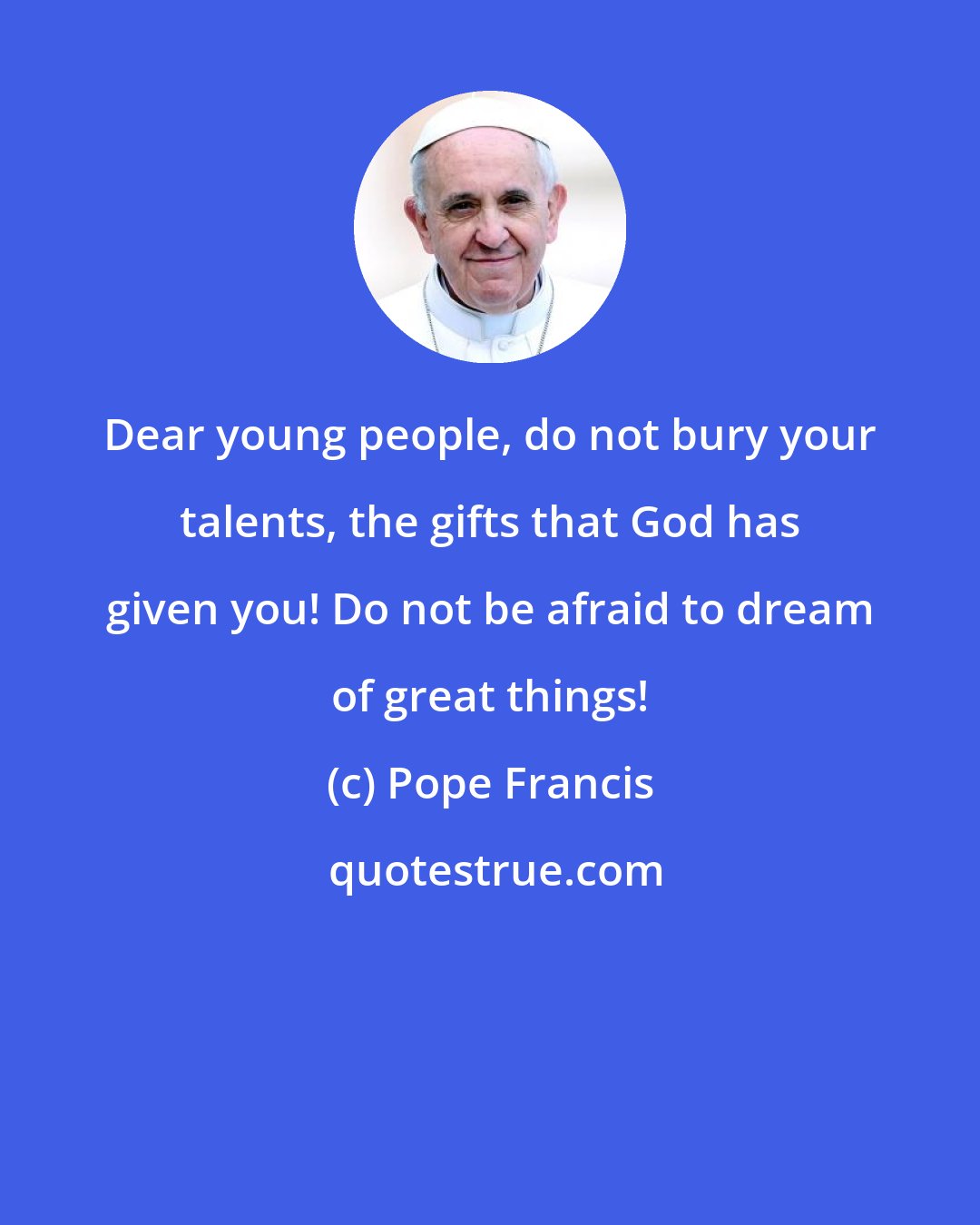 Pope Francis: Dear young people, do not bury your talents, the gifts that God has given you! Do not be afraid to dream of great things!