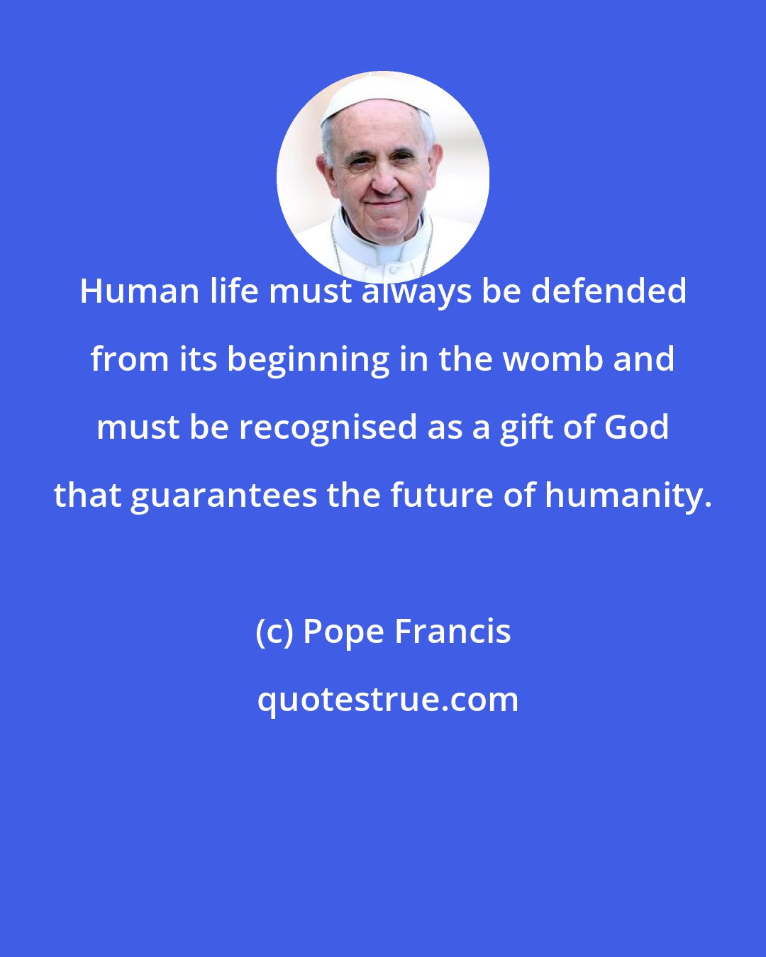 Pope Francis: Human life must always be defended from its beginning in the womb and must be recognised as a gift of God that guarantees the future of humanity.