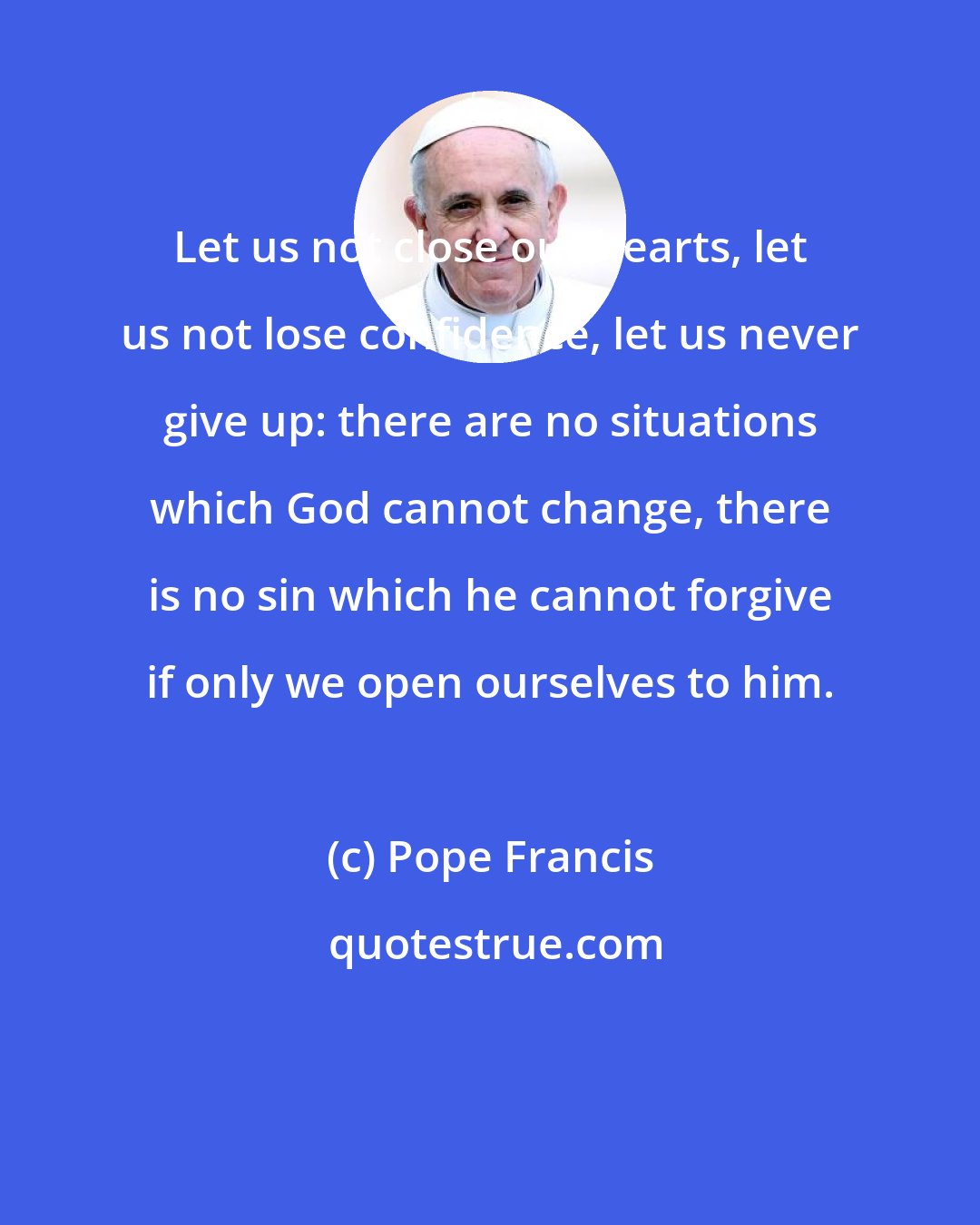 Pope Francis: Let us not close our hearts, let us not lose confidence, let us never give up: there are no situations which God cannot change, there is no sin which he cannot forgive if only we open ourselves to him.