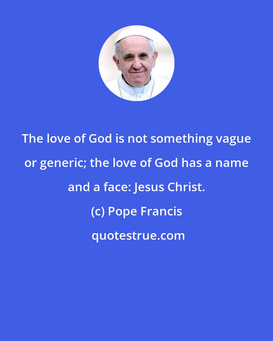 Pope Francis: The love of God is not something vague or generic; the love of God has a name and a face: Jesus Christ.
