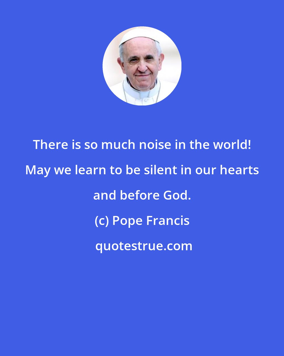 Pope Francis: There is so much noise in the world! May we learn to be silent in our hearts and before God.