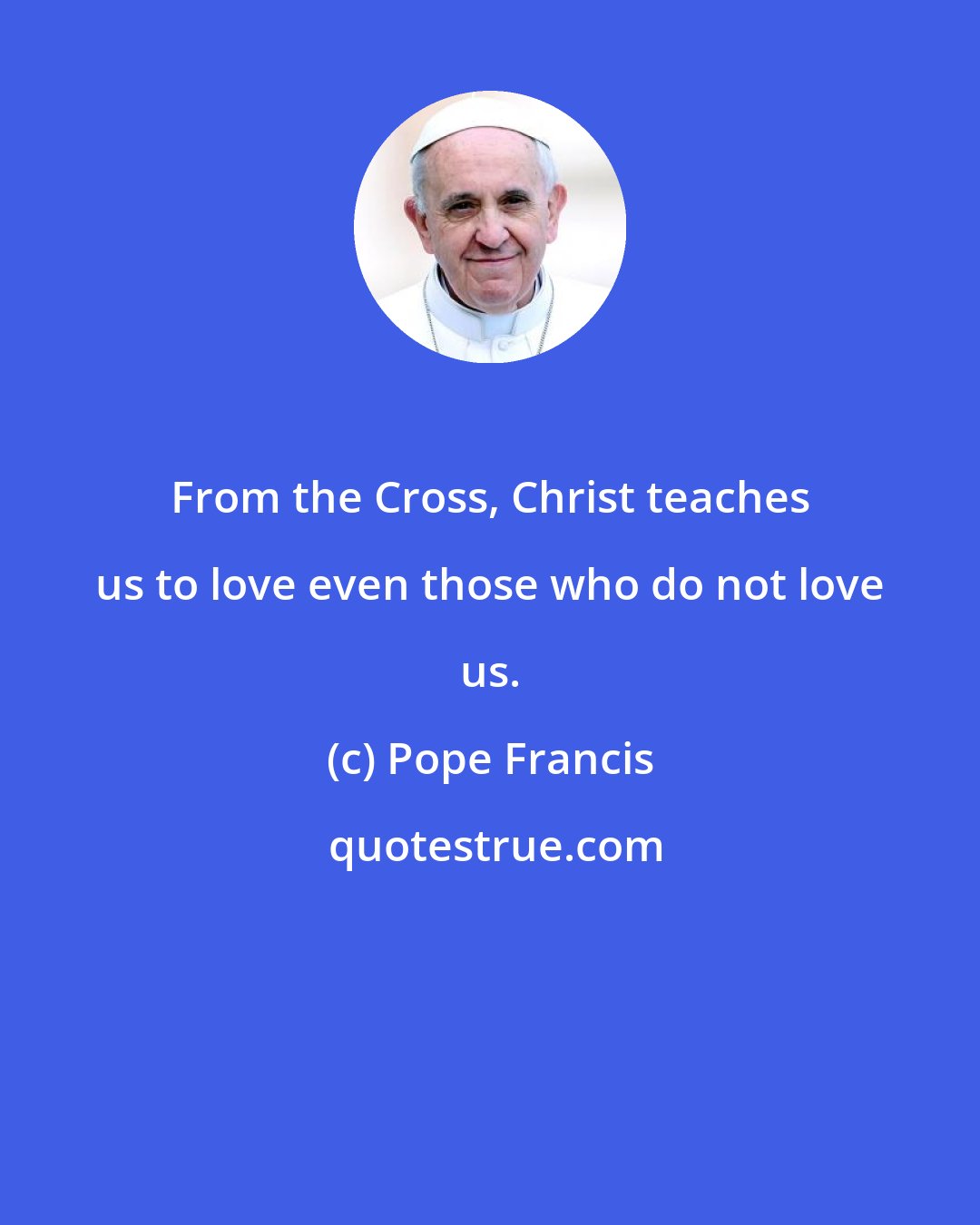 Pope Francis: From the Cross, Christ teaches us to love even those who do not love us.