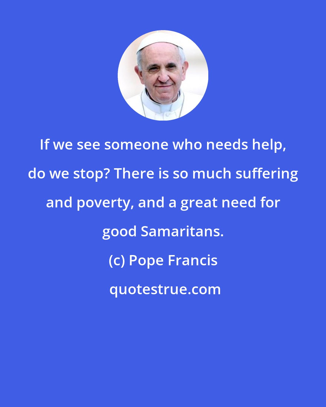 Pope Francis: If we see someone who needs help, do we stop? There is so much suffering and poverty, and a great need for good Samaritans.