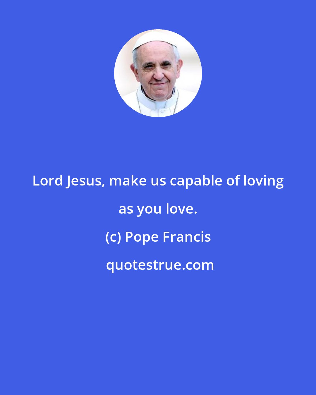 Pope Francis: Lord Jesus, make us capable of loving as you love.
