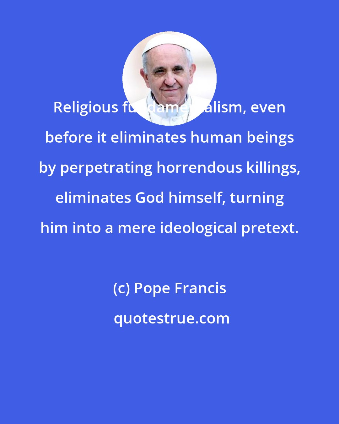 Pope Francis: Religious fundamentalism, even before it eliminates human beings by perpetrating horrendous killings, eliminates God himself, turning him into a mere ideological pretext.
