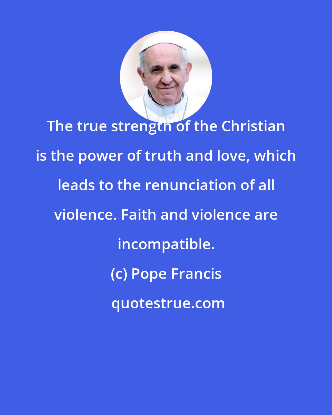 Pope Francis: The true strength of the Christian is the power of truth and love, which leads to the renunciation of all violence. Faith and violence are incompatible.