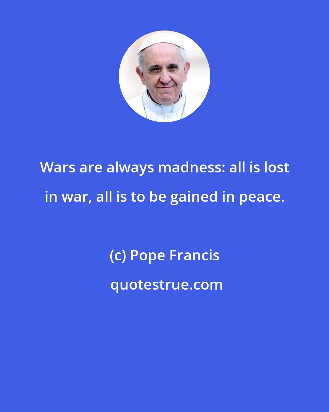 Pope Francis: Wars are always madness: all is lost in war, all is to be gained in peace.