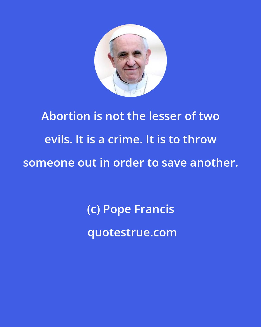 Pope Francis: Abortion is not the lesser of two evils. It is a crime. It is to throw someone out in order to save another.