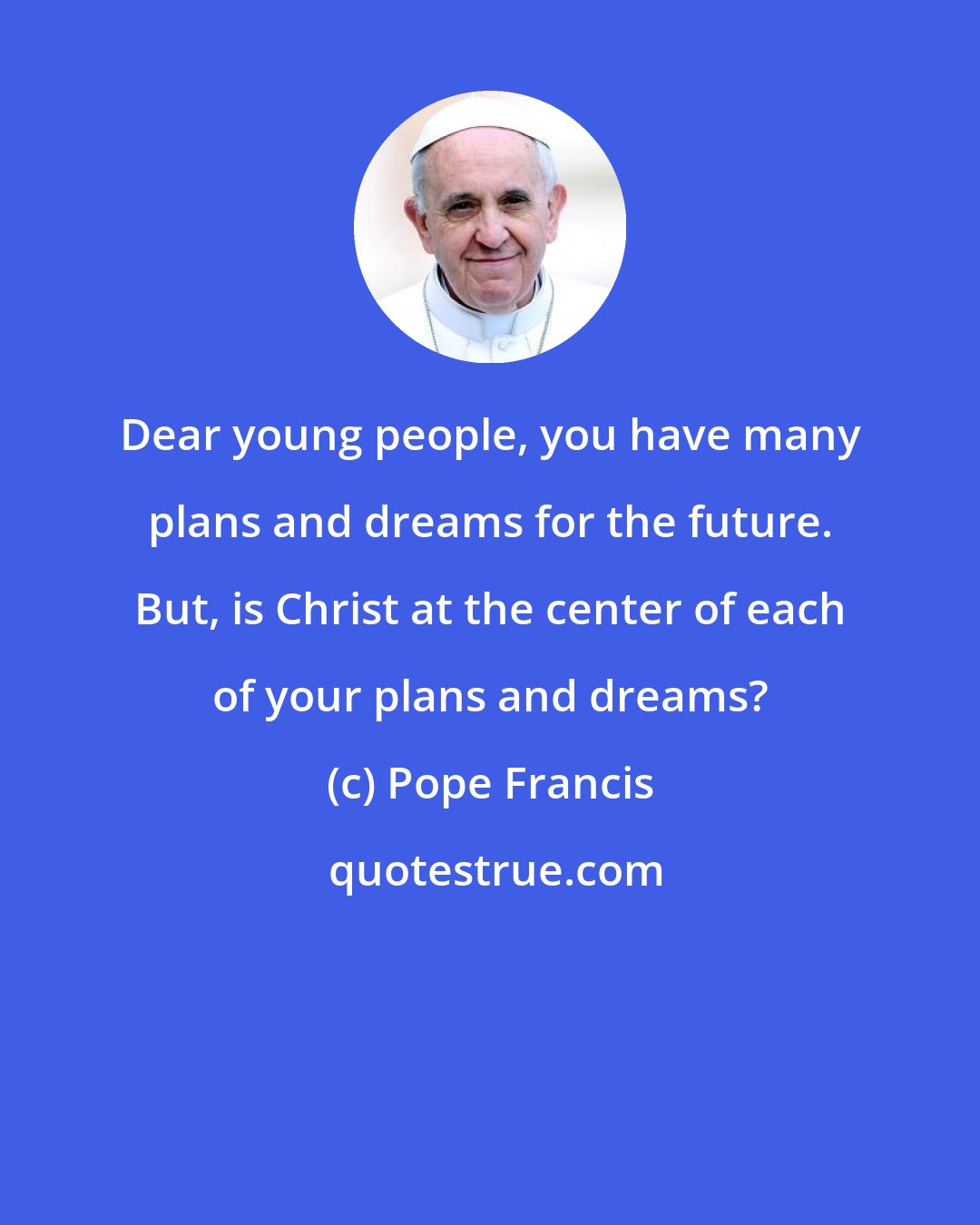 Pope Francis: Dear young people, you have many plans and dreams for the future. But, is Christ at the center of each of your plans and dreams?