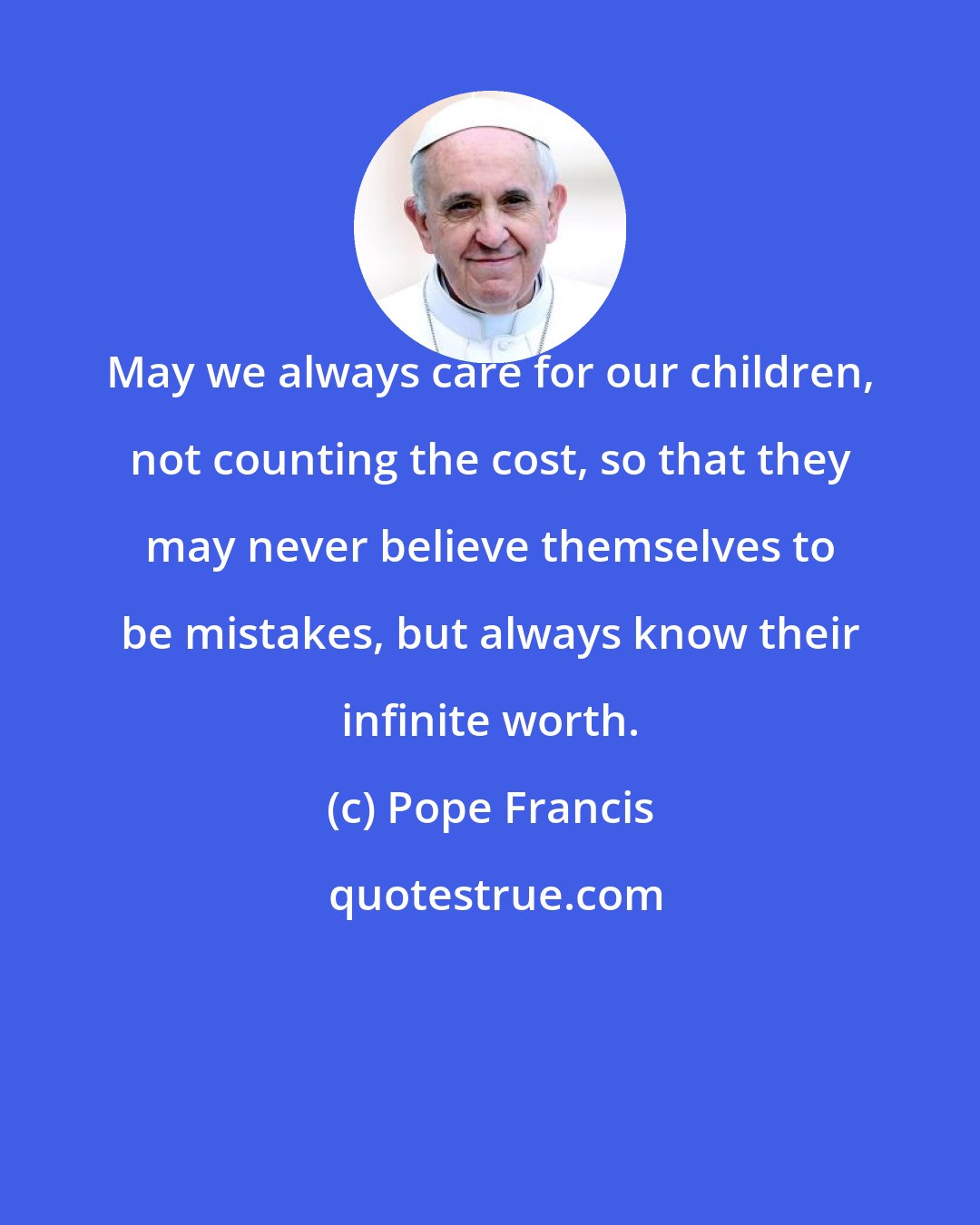 Pope Francis: May we always care for our children, not counting the cost, so that they may never believe themselves to be mistakes, but always know their infinite worth.