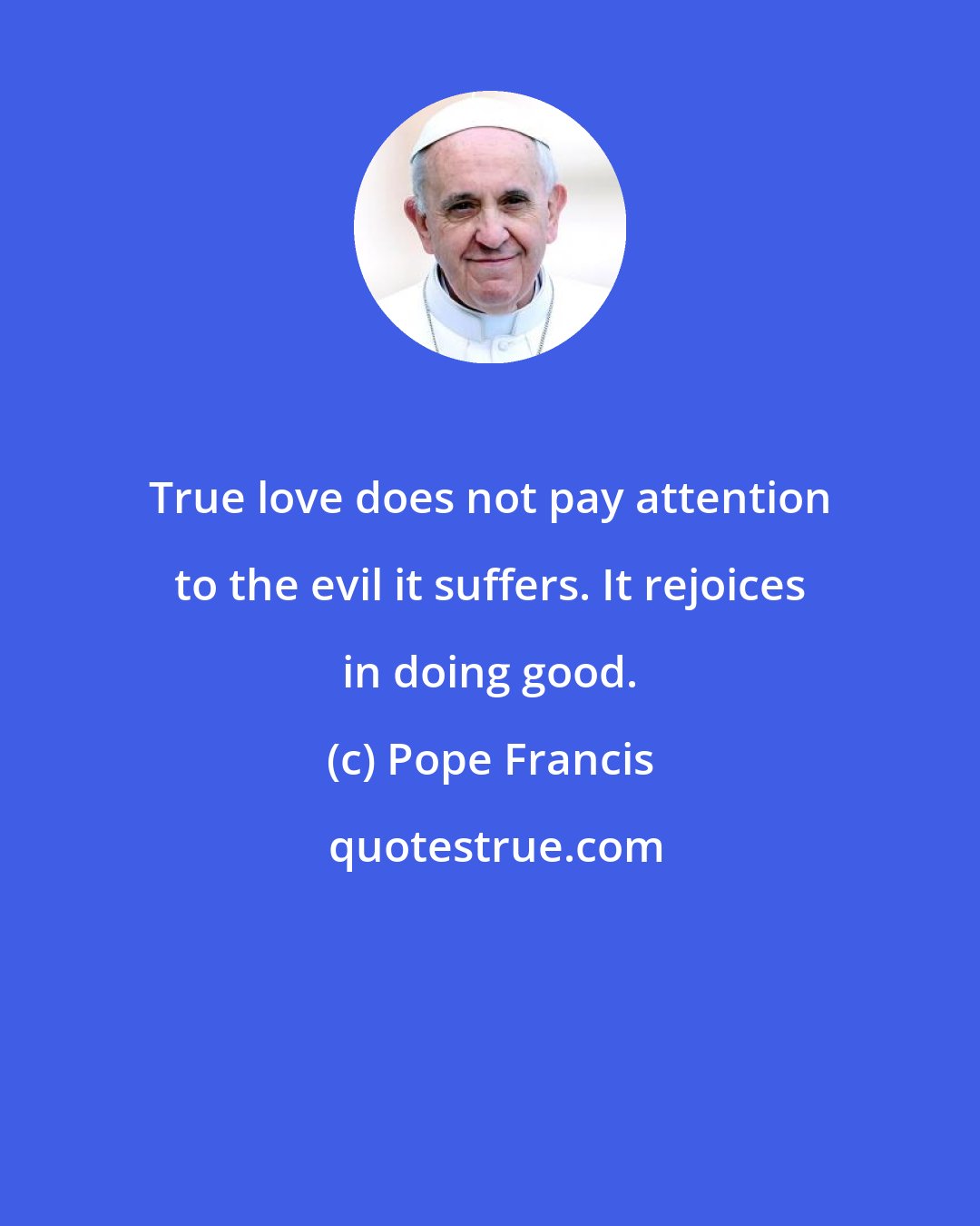 Pope Francis: True love does not pay attention to the evil it suffers. It rejoices in doing good.