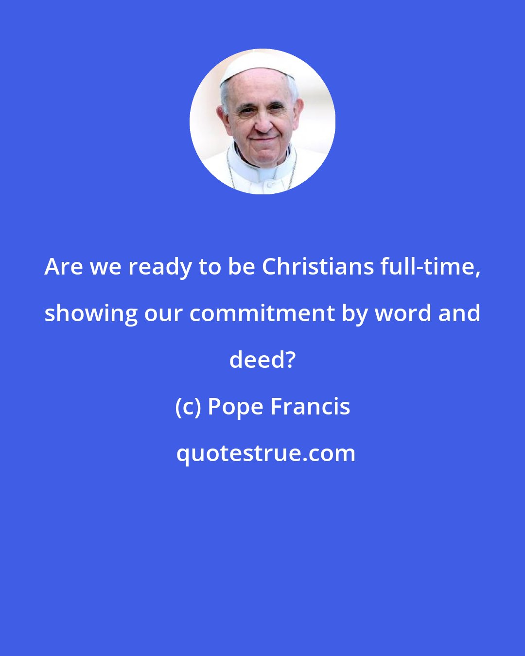 Pope Francis: Are we ready to be Christians full-time, showing our commitment by word and deed?