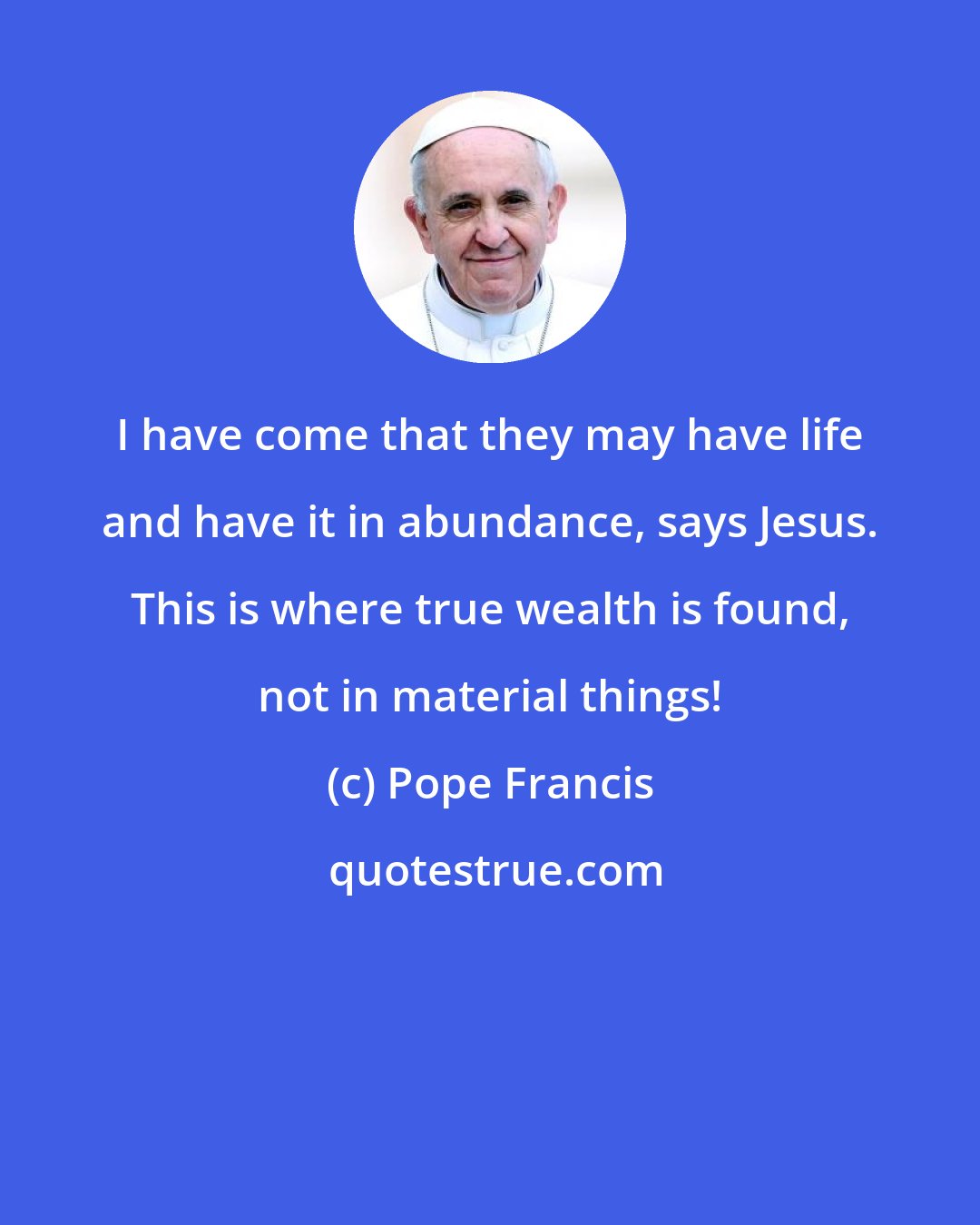 Pope Francis: I have come that they may have life and have it in abundance, says Jesus. This is where true wealth is found, not in material things!