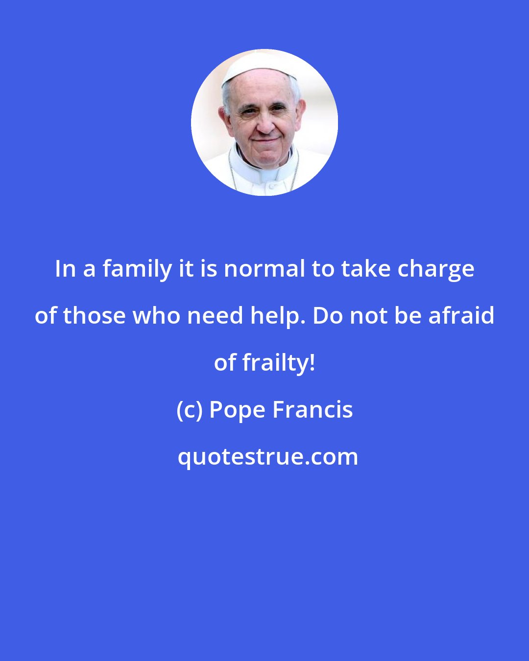 Pope Francis: In a family it is normal to take charge of those who need help. Do not be afraid of frailty!