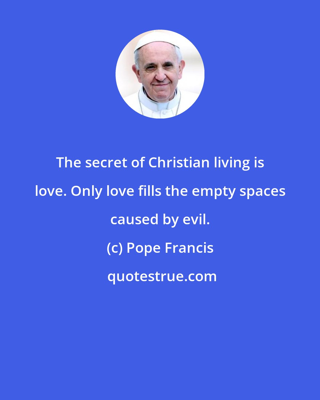 Pope Francis: The secret of Christian living is love. Only love fills the empty spaces caused by evil.