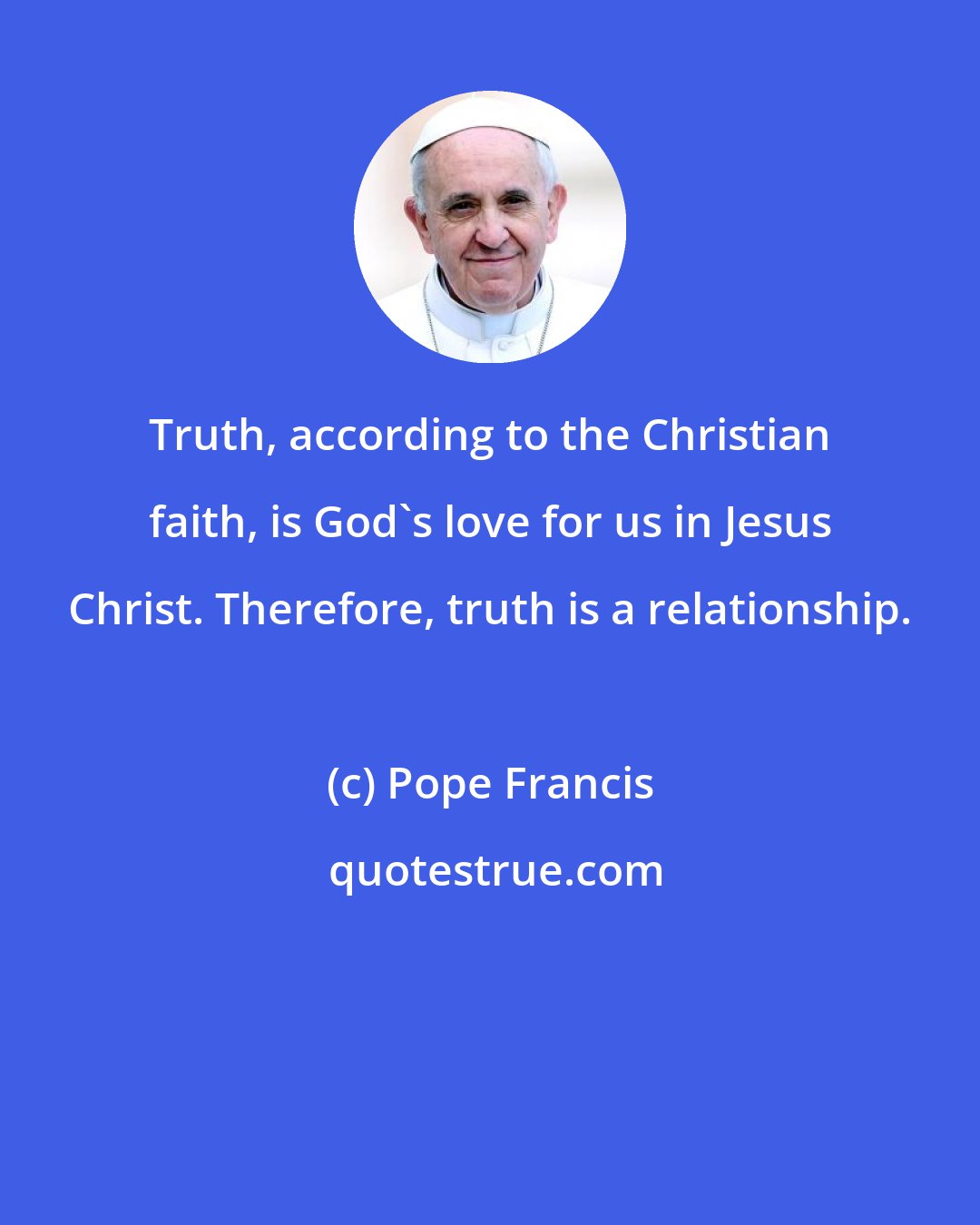 Pope Francis: Truth, according to the Christian faith, is God's love for us in Jesus Christ. Therefore, truth is a relationship.