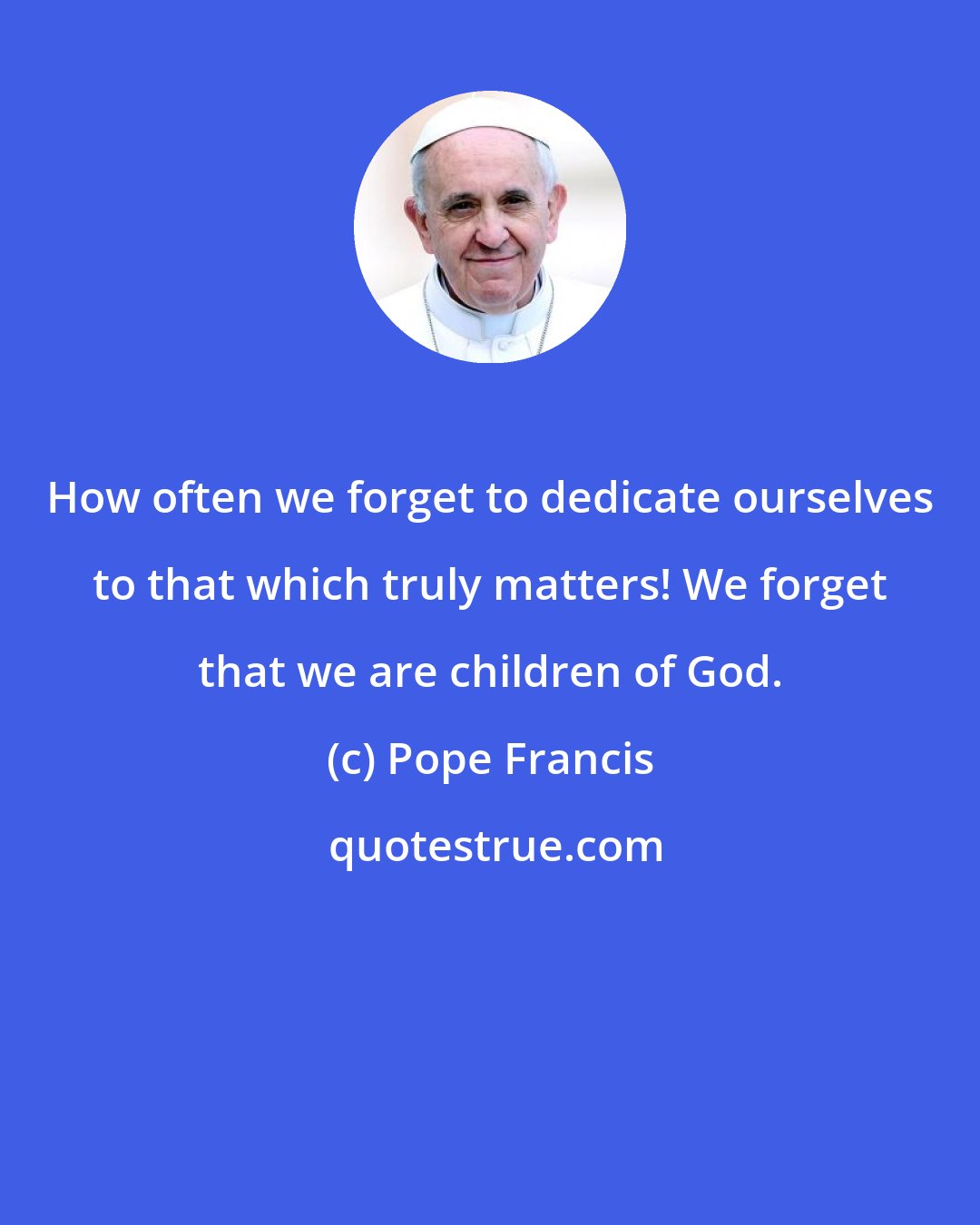 Pope Francis: How often we forget to dedicate ourselves to that which truly matters! We forget that we are children of God.