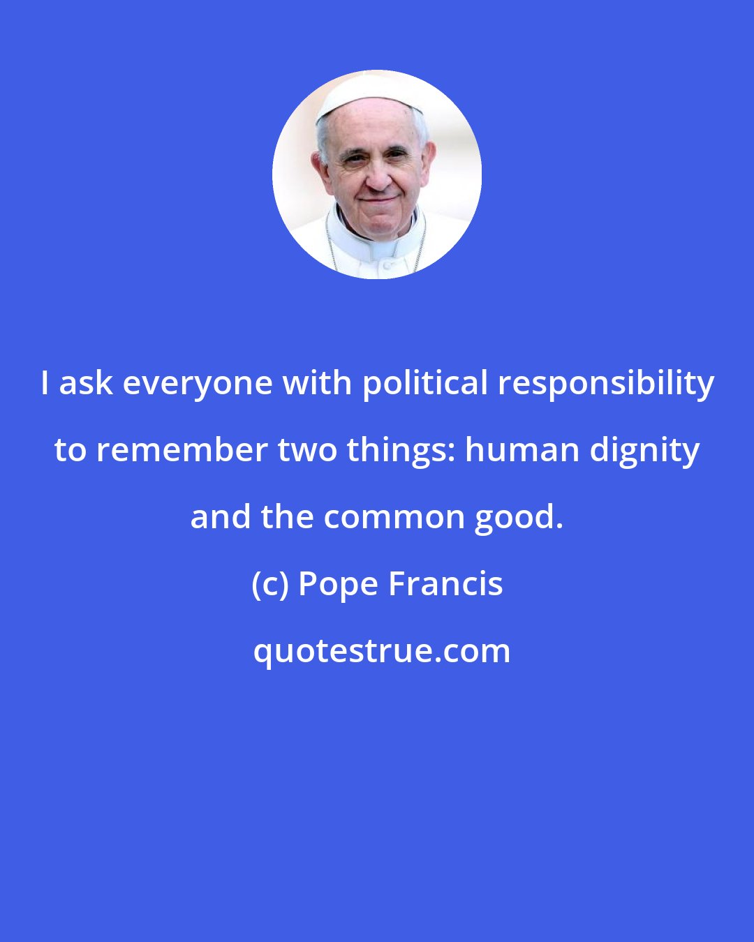 Pope Francis: I ask everyone with political responsibility to remember two things: human dignity and the common good.