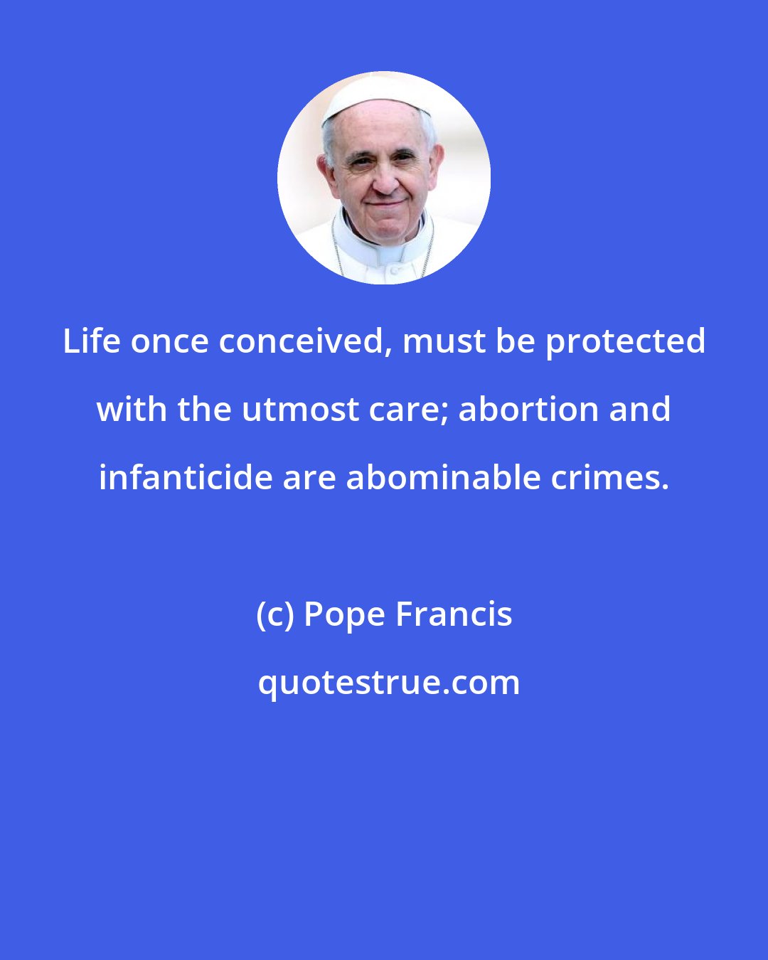 Pope Francis: Life once conceived, must be protected with the utmost care; abortion and infanticide are abominable crimes.