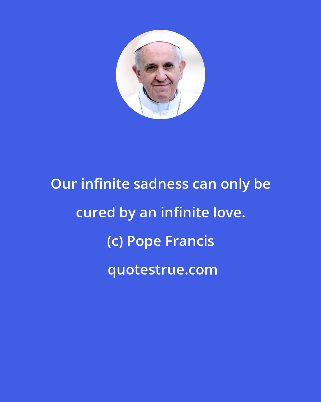 Pope Francis: Our infinite sadness can only be cured by an infinite love.