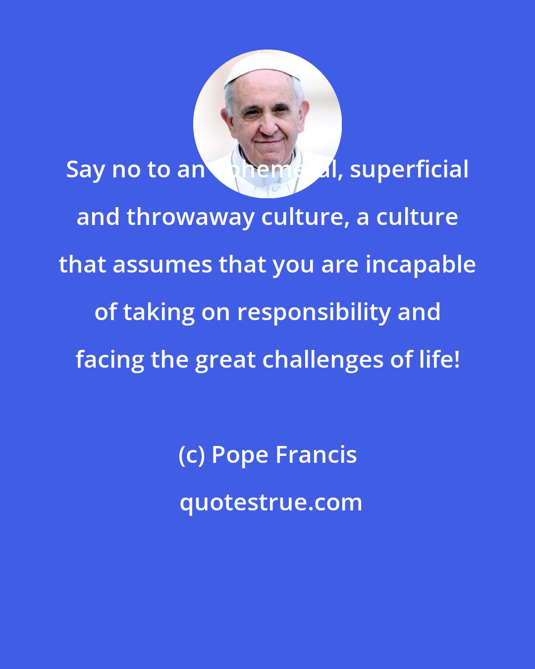 Pope Francis: Say no to an ephemeral, superficial and throwaway culture, a culture that assumes that you are incapable of taking on responsibility and facing the great challenges of life!
