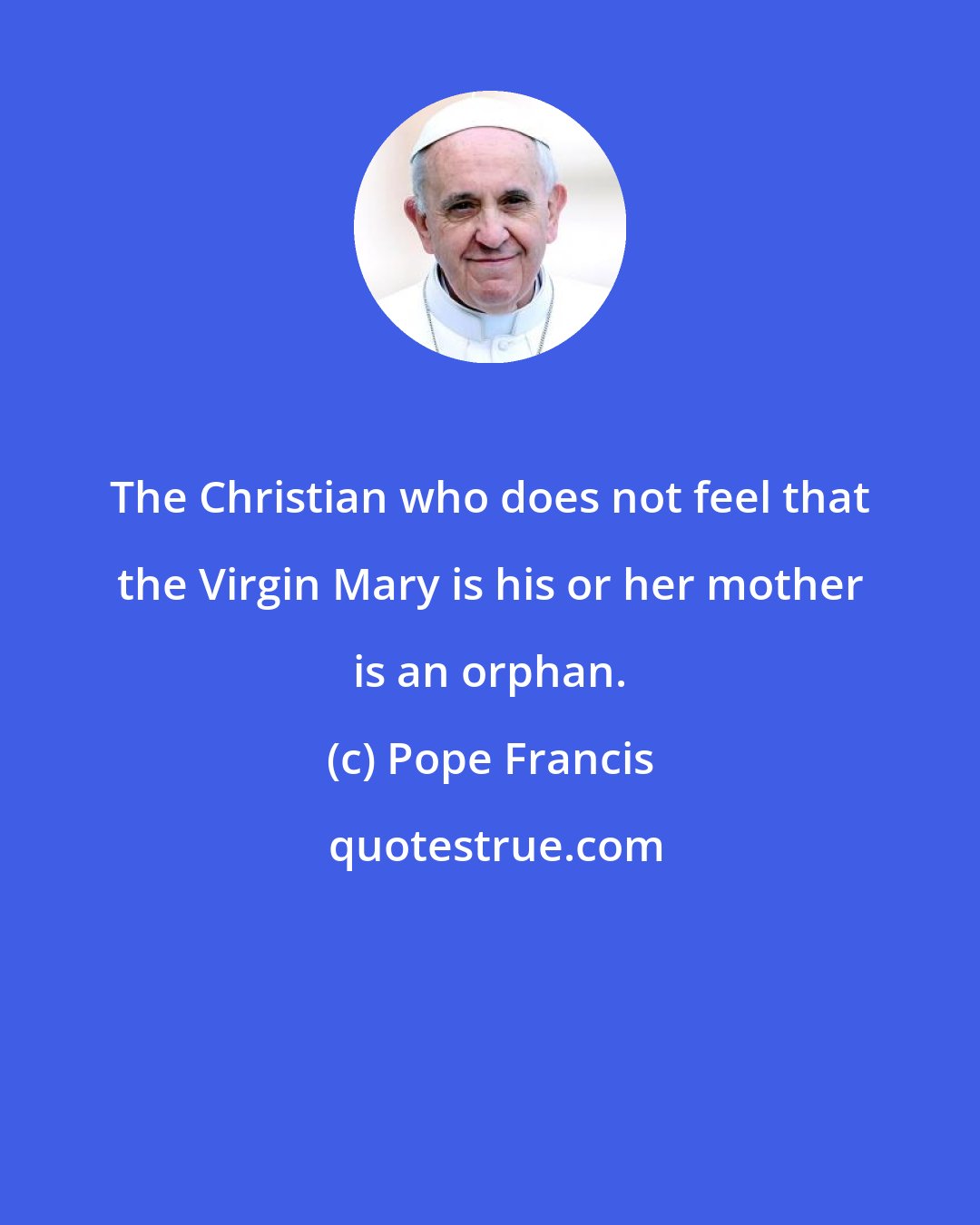 Pope Francis: The Christian who does not feel that the Virgin Mary is his or her mother is an orphan.