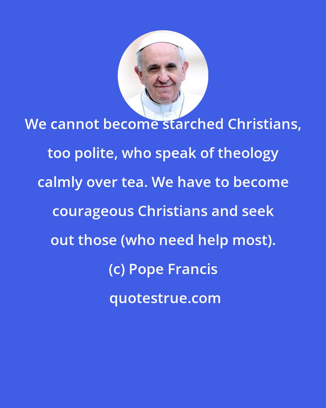 Pope Francis: We cannot become starched Christians, too polite, who speak of theology calmly over tea. We have to become courageous Christians and seek out those (who need help most).