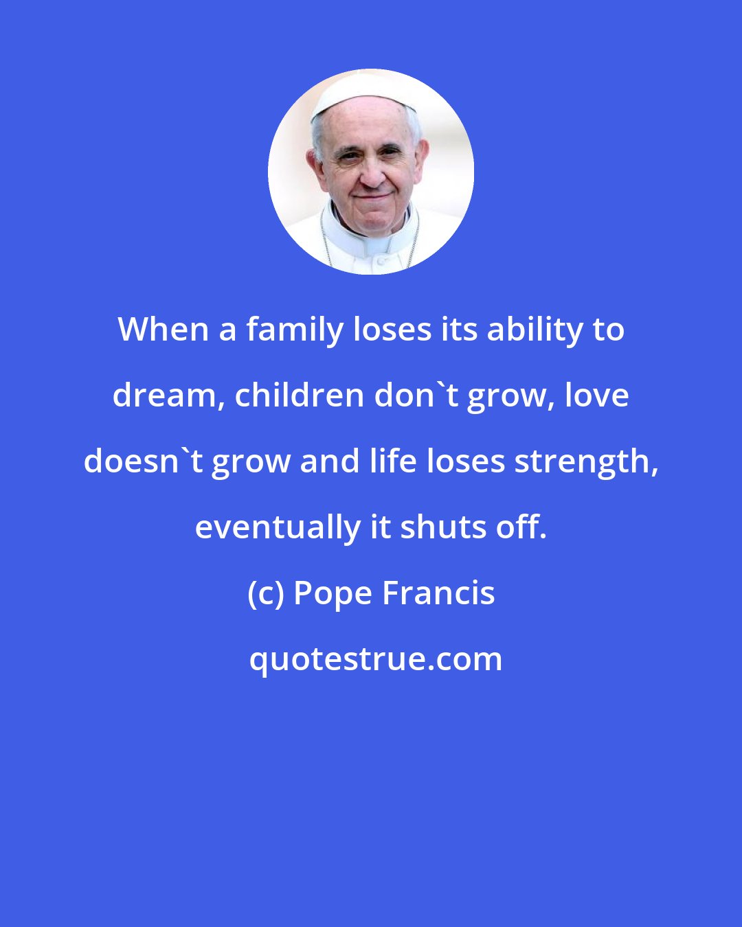 Pope Francis: When a family loses its ability to dream, children don't grow, love doesn't grow and life loses strength, eventually it shuts off.