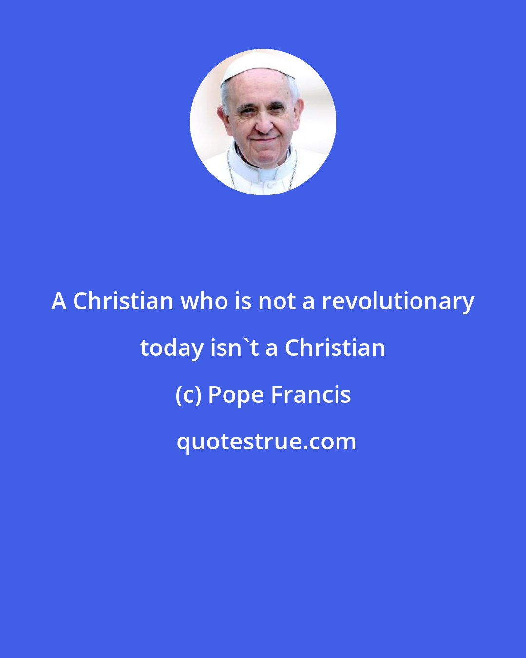 Pope Francis: A Christian who is not a revolutionary today isn't a Christian