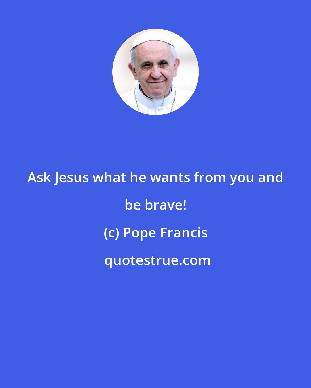 Pope Francis: Ask Jesus what he wants from you and be brave!